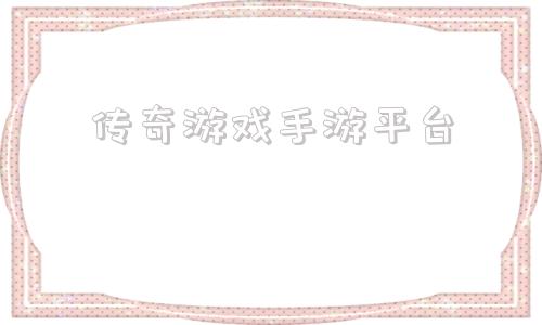 传奇游戏手游平台手游传奇游戏代理平台