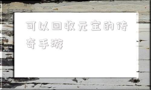手游回收元宝秒提现的传奇可以回收元宝的传奇手游