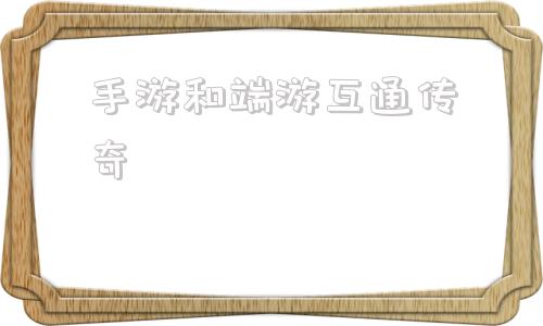 手游和端游互通的游戏有哪些手游和端游互通传奇