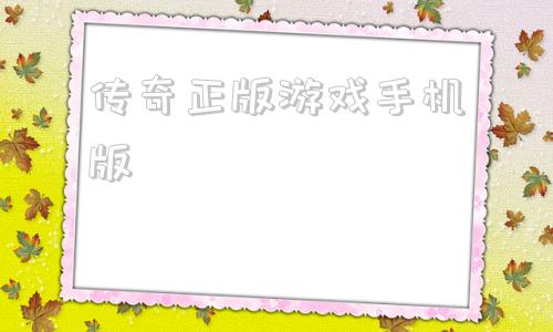 传奇正版游戏手机版的简单介绍